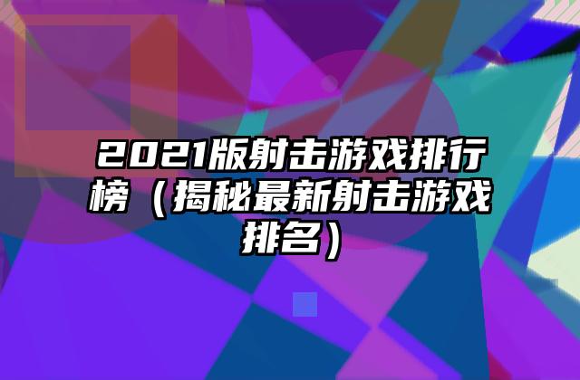 2021版射击游戏排行榜（揭秘最新射击游戏排名）