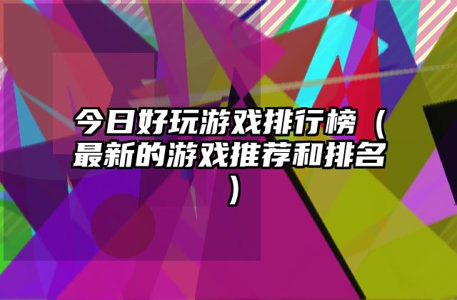 今日好玩游戏排行榜（最新的游戏推荐和排名）
