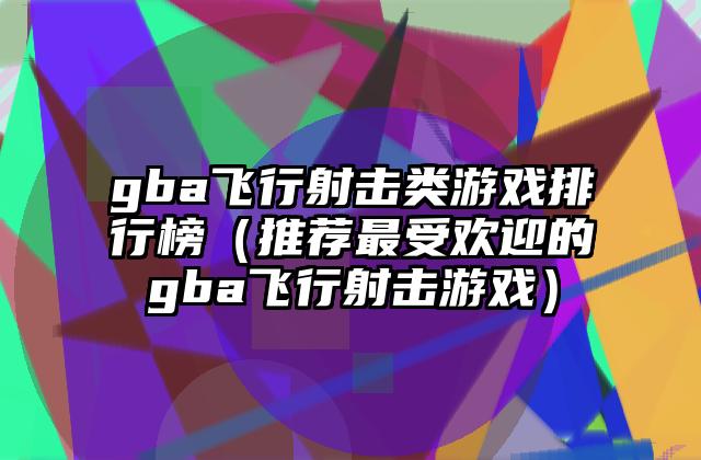 gba飞行射击类游戏排行榜（推荐最受欢迎的gba飞行射击游戏）
