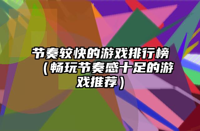 节奏较快的游戏排行榜（畅玩节奏感十足的游戏推荐）