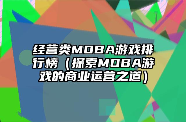 经营类MOBA游戏排行榜（探索MOBA游戏的商业运营之道）