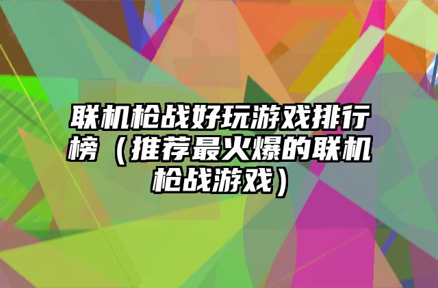 联机枪战好玩游戏排行榜（推荐最火爆的联机枪战游戏）