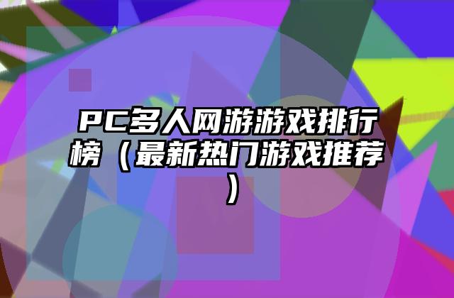 PC多人网游游戏排行榜（最新热门游戏推荐）