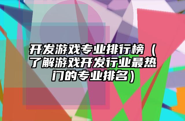 开发游戏专业排行榜（了解游戏开发行业最热门的专业排名）