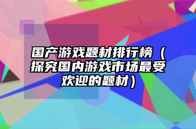 国产游戏题材排行榜（探究国内游戏市场最受欢迎的题材）