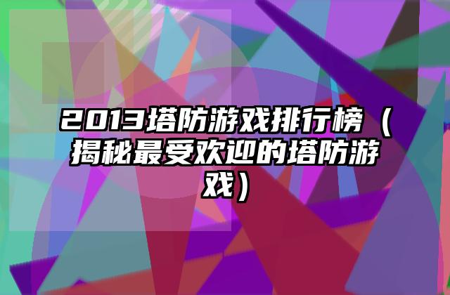 2013塔防游戏排行榜（揭秘最受欢迎的塔防游戏）