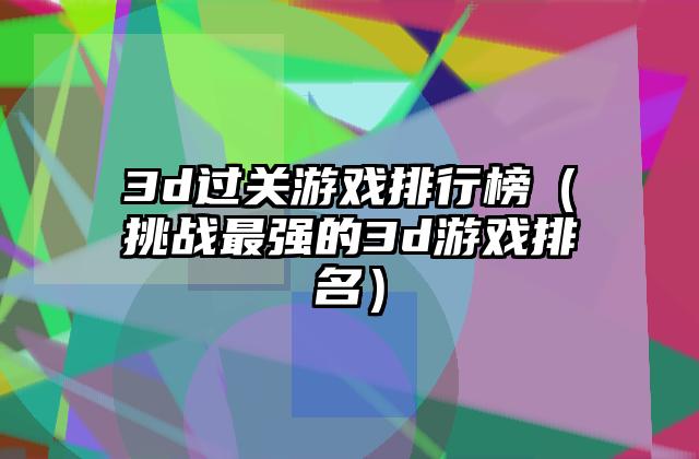 3d过关游戏排行榜（挑战最强的3d游戏排名）