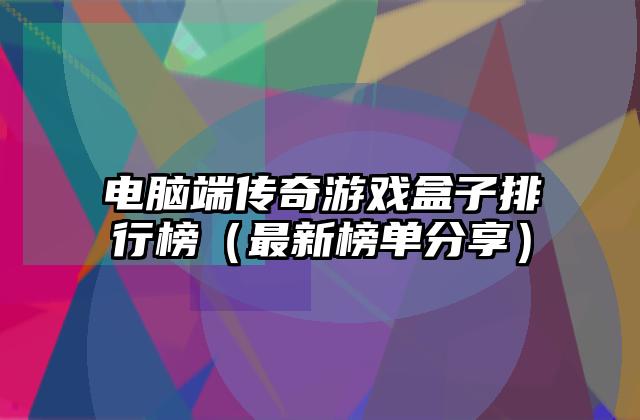 电脑端传奇游戏盒子排行榜（最新榜单分享）