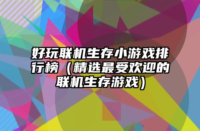好玩联机生存小游戏排行榜（精选最受欢迎的联机生存游戏）