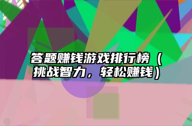 答题赚钱游戏排行榜（挑战智力，轻松赚钱）