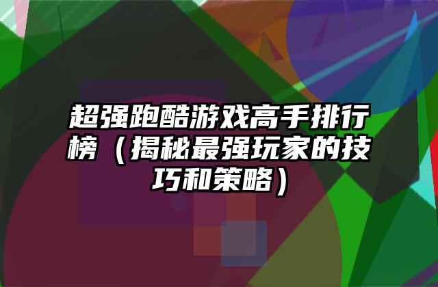 超强跑酷游戏高手排行榜（揭秘最强玩家的技巧和策略）