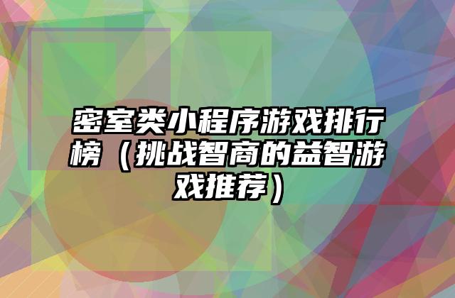 密室类小程序游戏排行榜（挑战智商的益智游戏推荐）