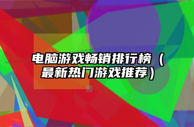 电脑游戏畅销排行榜（最新热门游戏推荐）