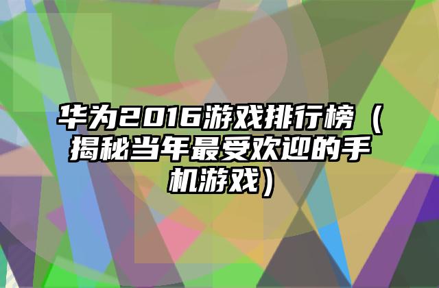 华为2016游戏排行榜（揭秘当年最受欢迎的手机游戏）