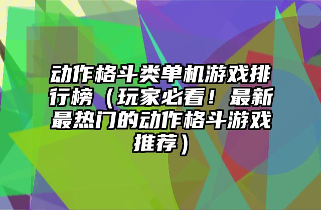 动作格斗类单机游戏排行榜（玩家必看！最新最热门的动作格斗游戏推荐）