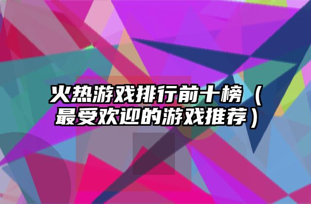 火热游戏排行前十榜（最受欢迎的游戏推荐）