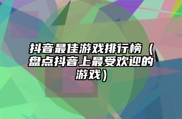 抖音最佳游戏排行榜（盘点抖音上最受欢迎的游戏）