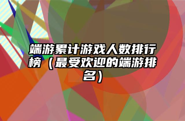端游累计游戏人数排行榜（最受欢迎的端游排名）