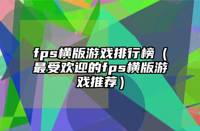 fps横版游戏排行榜（最受欢迎的fps横版游戏推荐）