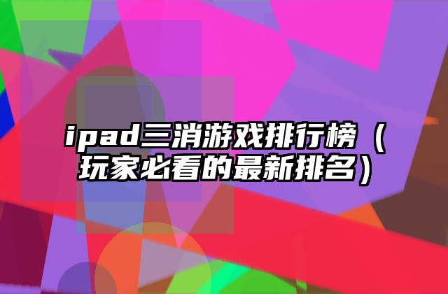 ipad三消游戏排行榜（玩家必看的最新排名）
