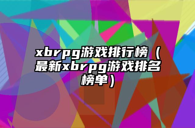xbrpg游戏排行榜（最新xbrpg游戏排名榜单）