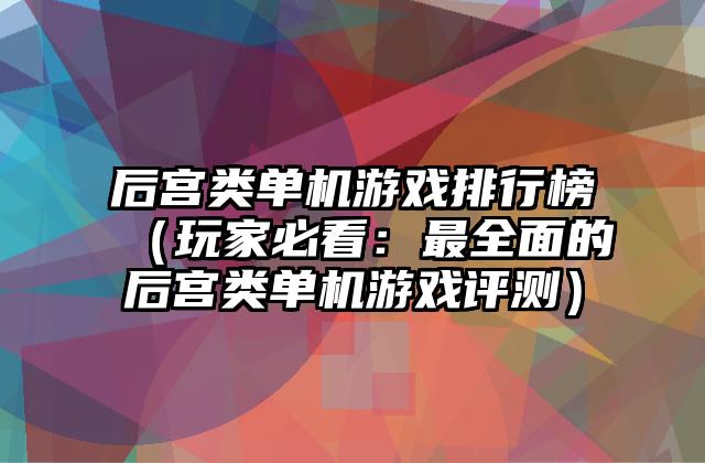 后宫类单机游戏排行榜（玩家必看：最全面的后宫类单机游戏评测）
