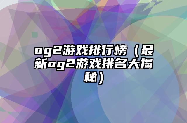 og2游戏排行榜（最新og2游戏排名大揭秘）