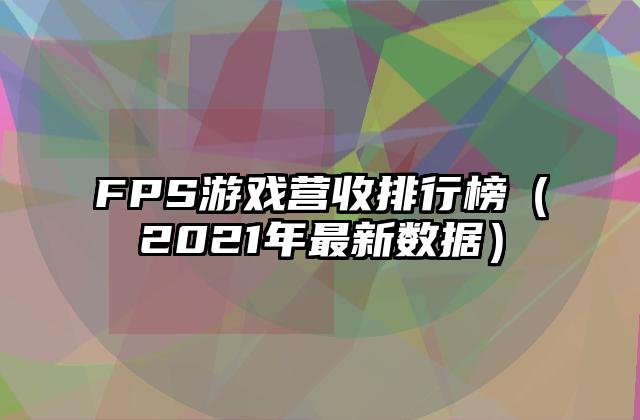 FPS游戏营收排行榜（2021年最新数据）