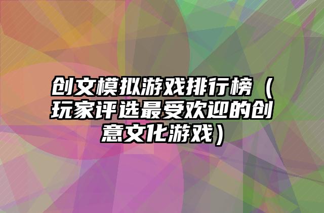 创文模拟游戏排行榜（玩家评选最受欢迎的创意文化游戏）