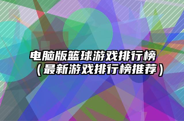电脑版篮球游戏排行榜（最新游戏排行榜推荐）