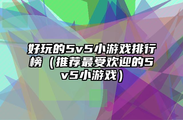 好玩的5v5小游戏排行榜（推荐最受欢迎的5v5小游戏）