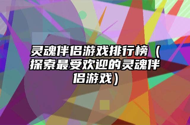 灵魂伴侣游戏排行榜（探索最受欢迎的灵魂伴侣游戏）