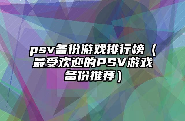 psv备份游戏排行榜（最受欢迎的PSV游戏备份推荐）