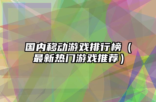 国内移动游戏排行榜（最新热门游戏推荐）