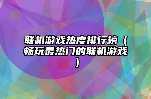 联机游戏热度排行榜（畅玩最热门的联机游戏）