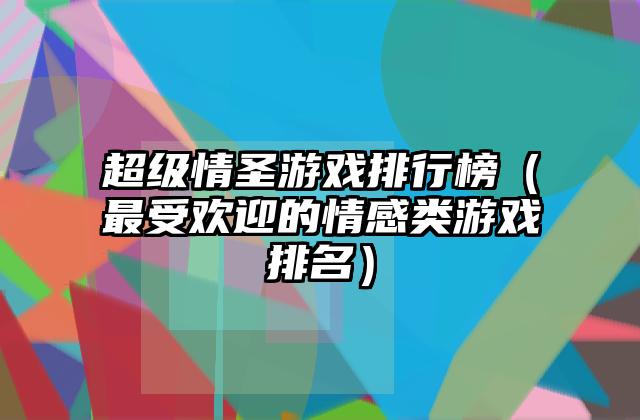 超级情圣游戏排行榜（最受欢迎的情感类游戏排名）