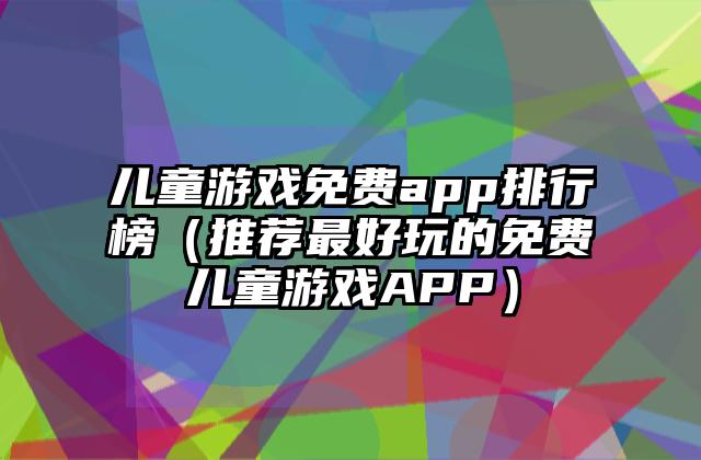 儿童游戏免费app排行榜（推荐最好玩的免费儿童游戏APP）