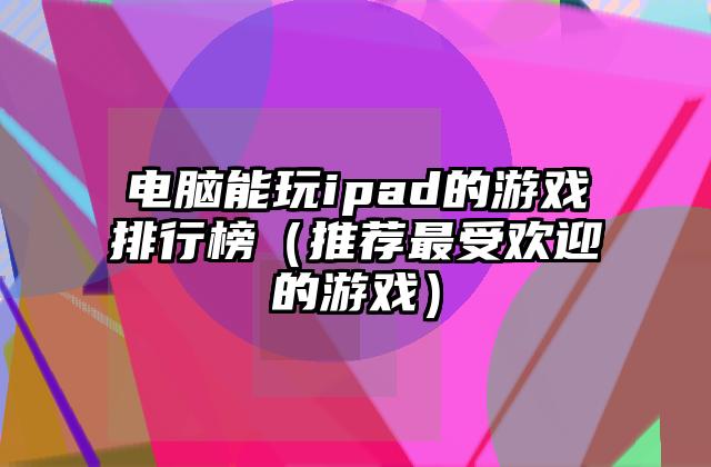 电脑能玩ipad的游戏排行榜（推荐最受欢迎的游戏）
