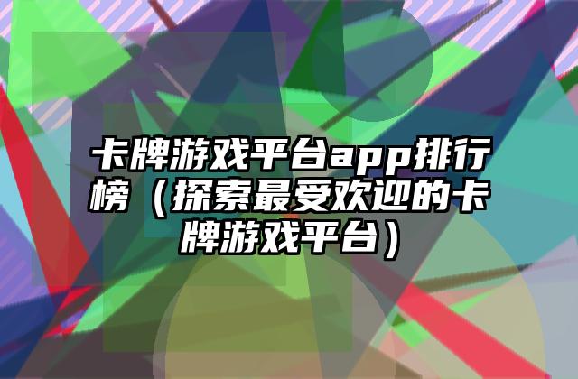 卡牌游戏平台app排行榜（探索最受欢迎的卡牌游戏平台）