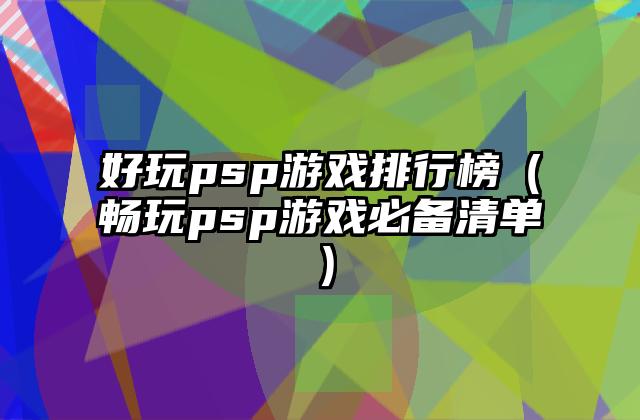 好玩psp游戏排行榜（畅玩psp游戏必备清单）