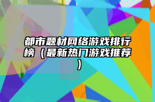 都市题材网络游戏排行榜（最新热门游戏推荐）