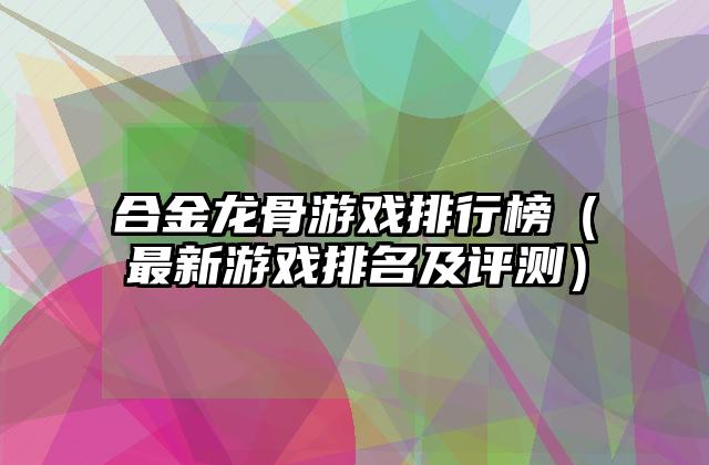 合金龙骨游戏排行榜（最新游戏排名及评测）