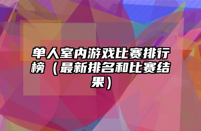 单人室内游戏比赛排行榜（最新排名和比赛结果）