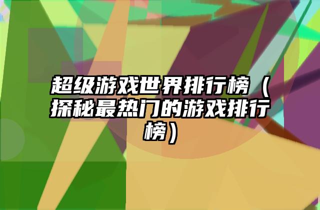 超级游戏世界排行榜（探秘最热门的游戏排行榜）