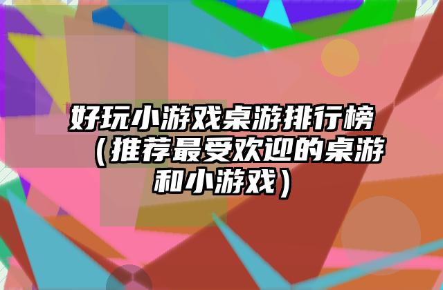 好玩小游戏桌游排行榜（推荐最受欢迎的桌游和小游戏）