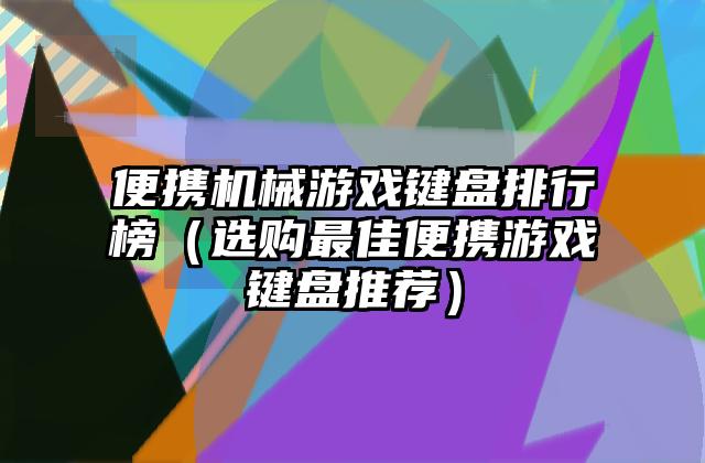 便携机械游戏键盘排行榜（选购最佳便携游戏键盘推荐）