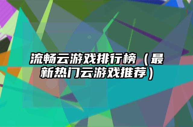 流畅云游戏排行榜（最新热门云游戏推荐）