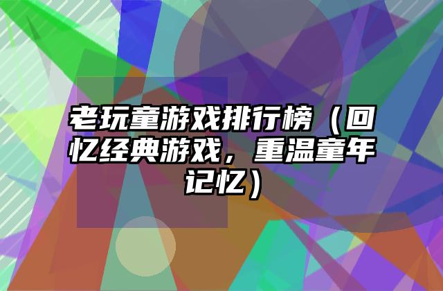 老玩童游戏排行榜（回忆经典游戏，重温童年记忆）