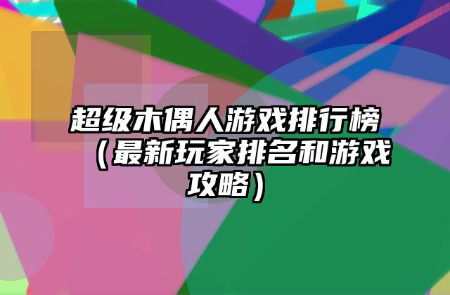 超级木偶人游戏排行榜（最新玩家排名和游戏攻略）