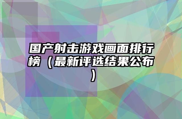 国产射击游戏画面排行榜（最新评选结果公布）